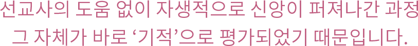선교사의 도움 없이 자생적으로 신앙이 퍼져나간 과정 그 자체가 바로 ‘기적’으로 평가되었기 때문입니다.